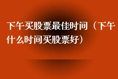 下午买股票最佳时间（下午什么时间买股票好）_https://www.kuaijiepai.net_新股新闻_第1张