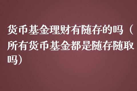 货币基金理财有随存的吗（所有货币基金都是随存随取吗）_https://www.kuaijiepai.net_投资理财_第1张