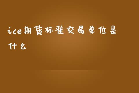 ice期货标准交易单位是什么_https://www.kuaijiepai.net_投资理财_第1张