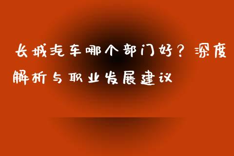 长城汽车哪个部门好？深度解析与职业发展建议_https://www.kuaijiepai.net_期货在线_第1张