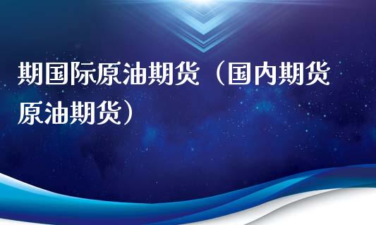 期国际原油期货（国内期货原油期货）_https://www.kuaijiepai.net_国际期货_第1张