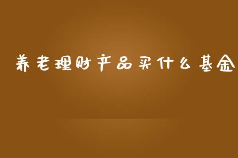 养老理财产品买什么基金_https://www.kuaijiepai.net_投资理财_第1张