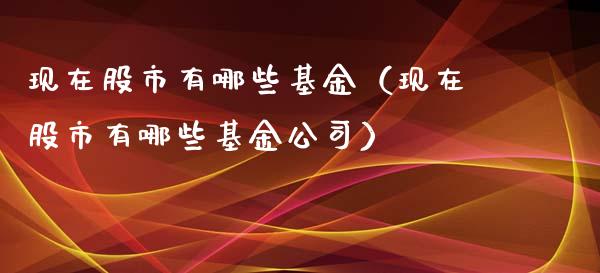 现在股市有哪些基金（现在股市有哪些基金公司）_https://www.kuaijiepai.net_期货理财_第1张
