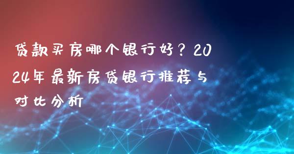 贷款买房哪个银行好？2024年最新房贷银行推荐与对比分析_https://www.kuaijiepai.net_期货理财_第1张