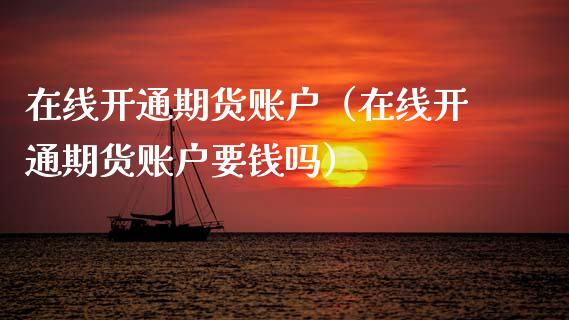 在线开通期货账户（在线开通期货账户要钱吗）_https://www.kuaijiepai.net_期货在线_第1张