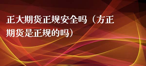 正大期货正规安全吗（方正期货是正规的吗）_https://www.kuaijiepai.net_股票理论_第1张