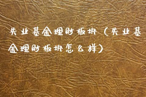 失业基金理财板块（失业基金理财板块怎么样）_https://www.kuaijiepai.net_投资理财_第1张