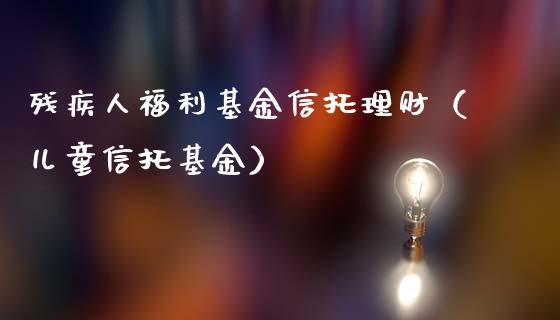 残疾人福利基金信托理财（儿童信托基金）_https://www.kuaijiepai.net_投资理财_第1张