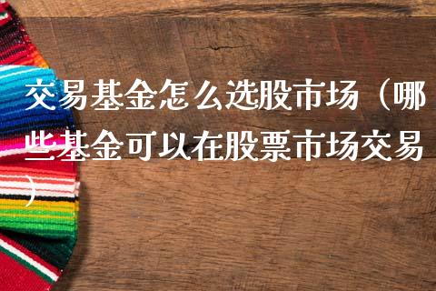 交易基金怎么选股市场（哪些基金可以在股票市场交易）_https://www.kuaijiepai.net_期货理财_第1张