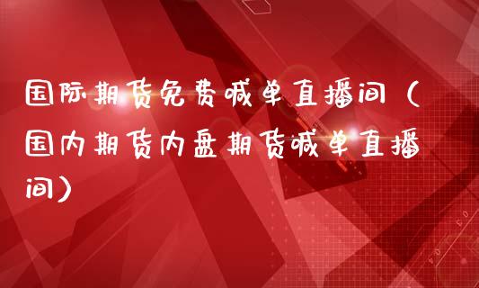 国际期货免费喊单直播间（国内期货内盘期货喊单直播间）_https://www.kuaijiepai.net_期货在线_第1张