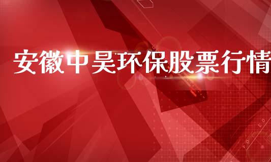安徽中昊环保股票行情_https://www.kuaijiepai.net_国际股建_第1张