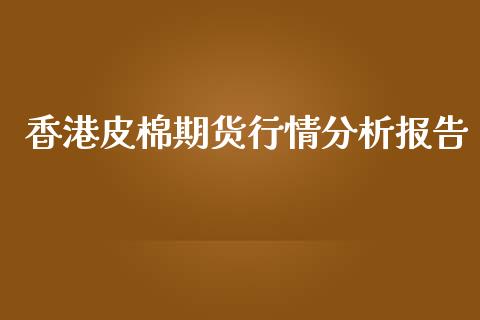 香港皮棉期货行情分析报告_https://www.kuaijiepai.net_国际期货_第1张