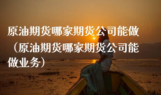 原油期货哪家期货公司能做（原油期货哪家期货公司能做业务）_https://www.kuaijiepai.net_国际期货_第1张