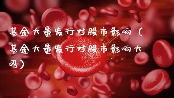 基金大量发行对股市影响（基金大量发行对股市影响大吗）_https://www.kuaijiepai.net_投资理财_第1张