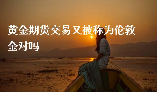 黄金期货交易又被称为伦敦金对吗_https://www.kuaijiepai.net_期货资讯_第1张