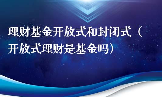 理财基金开放式和封闭式（开放式理财是基金吗）_https://www.kuaijiepai.net_投资理财_第1张