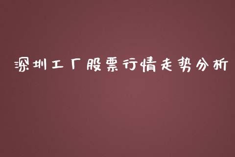 深圳工厂股票行情走势分析_https://www.kuaijiepai.net_国际股建_第1张