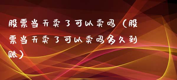股票当天卖了可以卖吗（股票当天卖了可以卖吗多久到账）_https://www.kuaijiepai.net_新股新闻_第1张