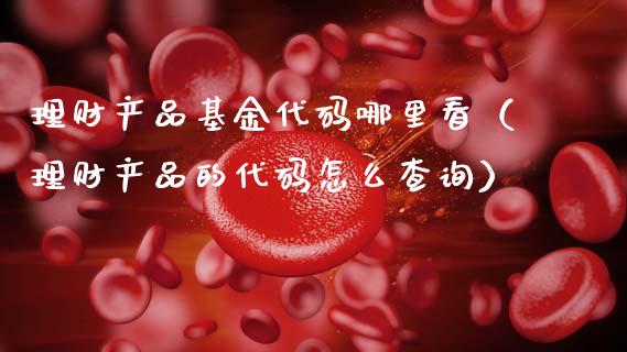 理财产品基金代码哪里看（理财产品的代码怎么查询）_https://www.kuaijiepai.net_期货理财_第1张