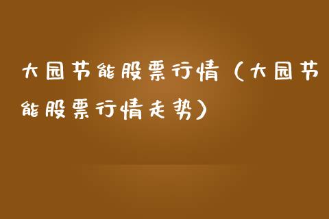 大园节能股票行情（大园节能股票行情走势）_https://www.kuaijiepai.net_股票理论_第1张