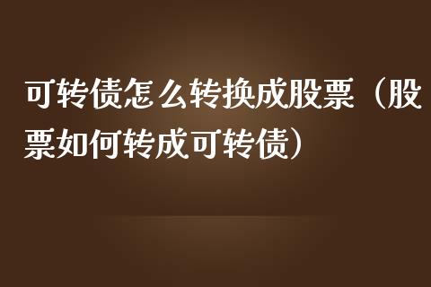 可转债怎么转换成股票（股票如何转成可转债）_https://www.kuaijiepai.net_新股新闻_第1张