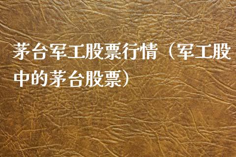 茅台军工股票行情（军工股中的茅台股票）_https://www.kuaijiepai.net_国际股建_第1张