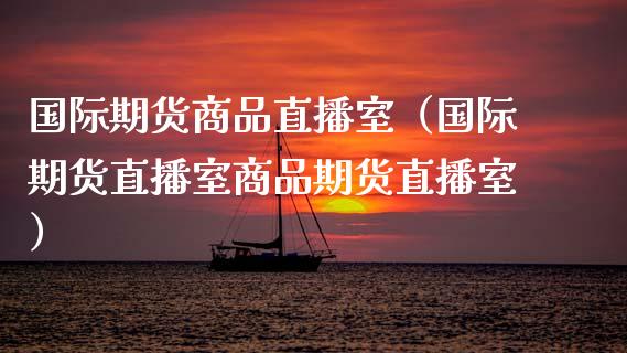 国际期货商品直播室（国际期货直播室商品期货直播室）_https://www.kuaijiepai.net_期货在线_第1张