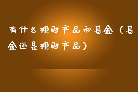 有什么理财产品和基金（基金还是理财产品）_https://www.kuaijiepai.net_投资理财_第1张