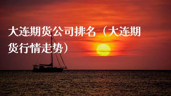 大连期货公司排名（大连期货行情走势）_https://www.kuaijiepai.net_期货资讯_第1张