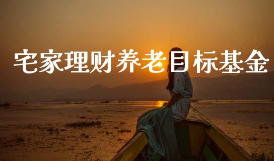 宅家理财养老目标基金_https://www.kuaijiepai.net_投资理财_第1张