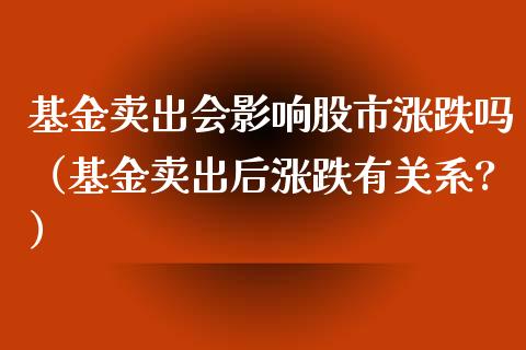 基金卖出会影响股市涨跌吗（基金卖出后涨跌有关系?）_https://www.kuaijiepai.net_投资理财_第1张