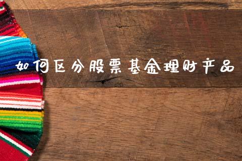 如何区分股票基金理财产品_https://www.kuaijiepai.net_投资理财_第1张