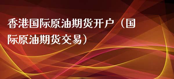 香港国际原油期货开户（国际原油期货交易）_https://www.kuaijiepai.net_期货资讯_第1张