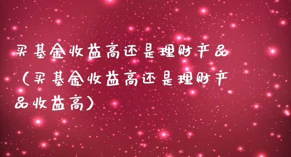 买基金收益高还是理财产品（买基金收益高还是理财产品收益高）_https://www.kuaijiepai.net_投资理财_第1张