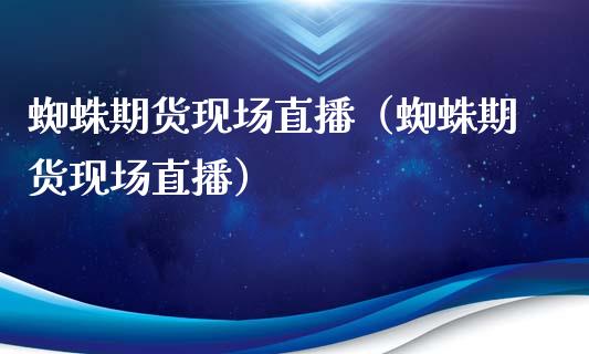 蜘蛛期货现场直播（蜘蛛期货现场直播）_https://www.kuaijiepai.net_期货在线_第1张
