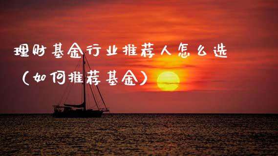 理财基金行业推荐人怎么选（如何推荐基金）_https://www.kuaijiepai.net_投资理财_第1张