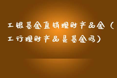 工银基金直销理财产品金（工行理财产品是基金吗）_https://www.kuaijiepai.net_期货理财_第1张