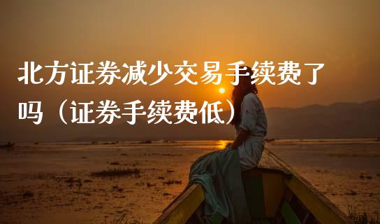 北方证券减少交易手续费了吗（证券手续费低）_https://www.kuaijiepai.net_期货资讯_第1张