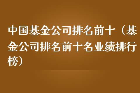 中国基金公司排名前十（基金公司排名前十名业绩排行榜）_https://www.kuaijiepai.net_期货理财_第1张