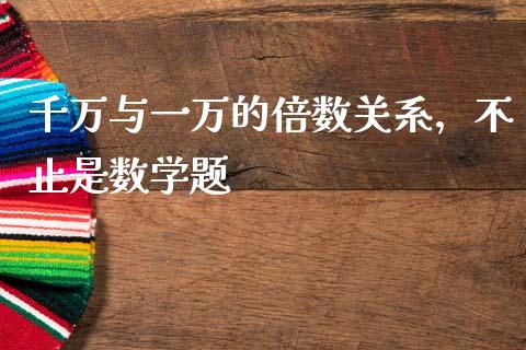 千万与一万的倍数关系，不止是数学题_https://www.kuaijiepai.net_国际期货_第1张