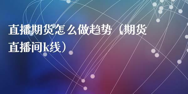 直播期货怎么做趋势（期货直播间k线）_https://www.kuaijiepai.net_期货在线_第1张