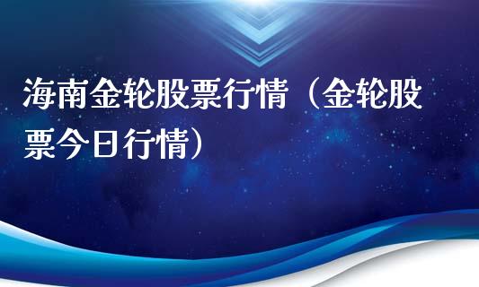 海南金轮股票行情（金轮股票今日行情）_https://www.kuaijiepai.net_新股新闻_第1张