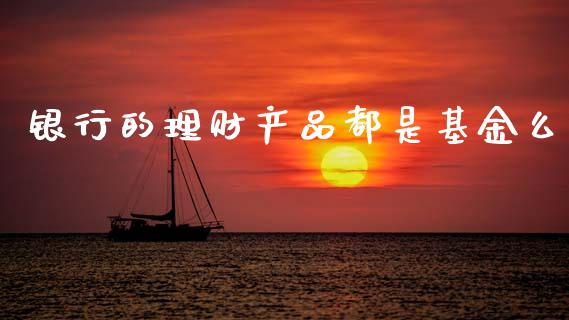 银行的理财产品都是基金么_https://www.kuaijiepai.net_期货理财_第1张