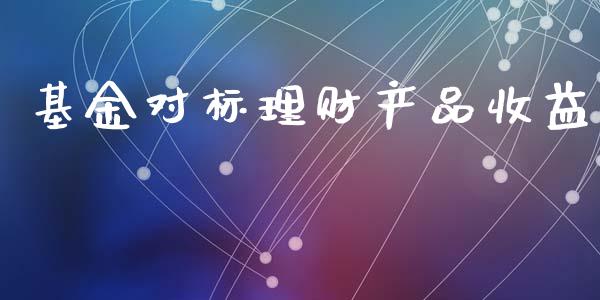 基金对标理财产品收益_https://www.kuaijiepai.net_投资理财_第1张