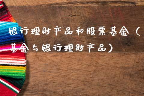 银行理财产品和股票基金（基金与银行理财产品）_https://www.kuaijiepai.net_期货理财_第1张
