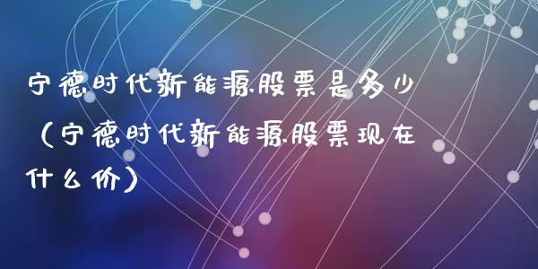 宁德时代新能源股票是多少（宁德时代新能源股票现在什么价）_https://www.kuaijiepai.net_新股新闻_第1张