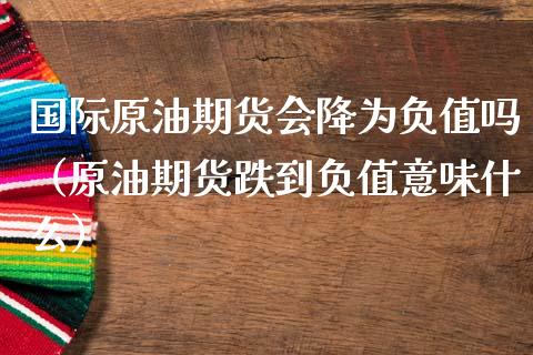 国际原油期货会降为负值吗（原油期货跌到负值意味什么）_https://www.kuaijiepai.net_国际期货_第1张