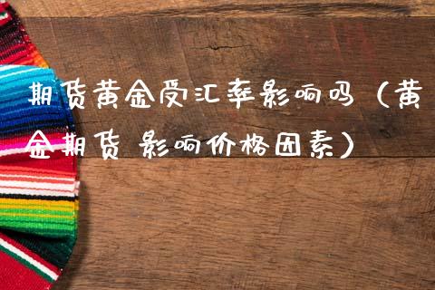 期货黄金受汇率影响吗（黄金期货 影响价格因素）_https://www.kuaijiepai.net_期货资讯_第1张