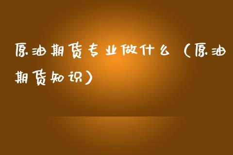 原油期货专业做什么（原油期货知识）_https://www.kuaijiepai.net_国际期货_第1张