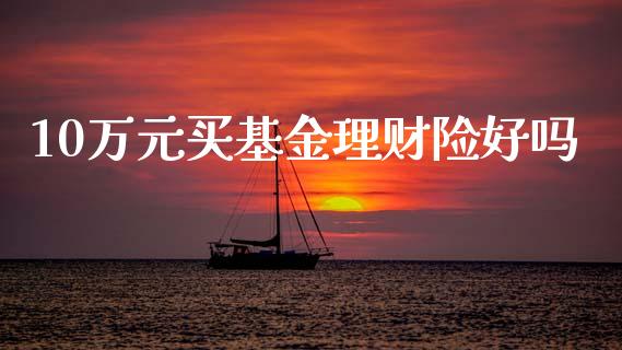 10万元买基金理财险好吗_https://www.kuaijiepai.net_投资理财_第1张